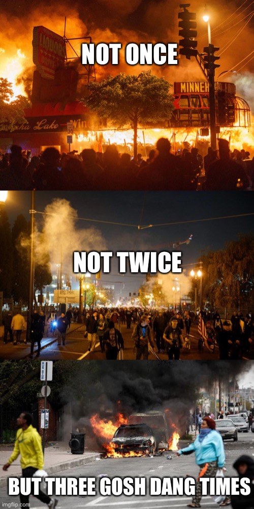NOT ONCE NOT TWICE BUT THREE GOSH DANG TIMES | image tagged in democrat policies,portland riot,baltimore riots | made w/ Imgflip meme maker