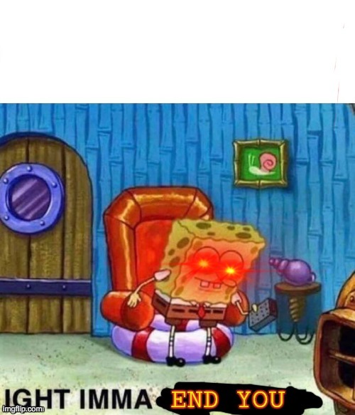 ight imma END YOU | image tagged in ight imma end you | made w/ Imgflip meme maker