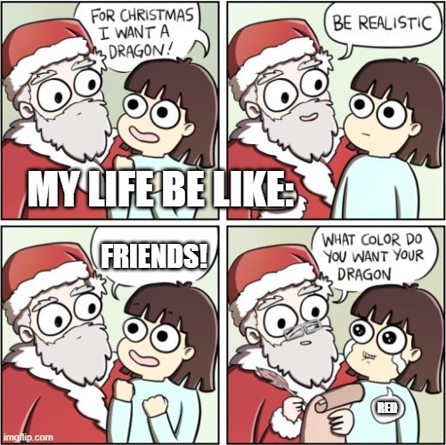 For Christmas I Want a Dragon | MY LIFE BE LIKE:; FRIENDS! RED | image tagged in for christmas i want a dragon | made w/ Imgflip meme maker