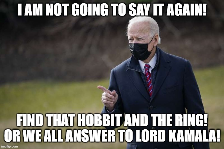 Lord Kamala is searching | I AM NOT GOING TO SAY IT AGAIN! FIND THAT HOBBIT AND THE RING!
OR WE ALL ANSWER TO LORD KAMALA! | image tagged in the hobbit | made w/ Imgflip meme maker