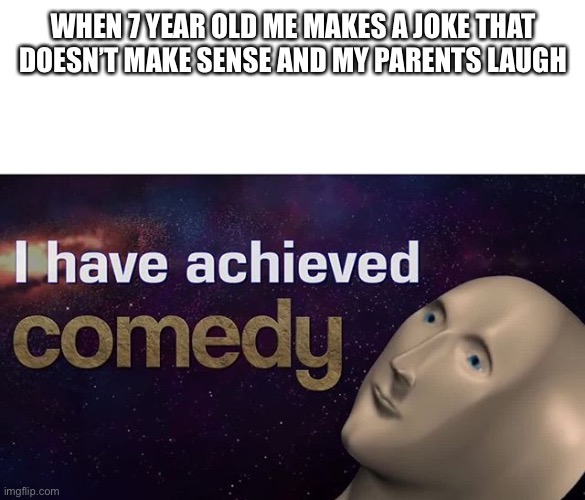 Comedy | WHEN 7 YEAR OLD ME MAKES A JOKE THAT DOESN’T MAKE SENSE AND MY PARENTS LAUGH | image tagged in i have achieved comedy | made w/ Imgflip meme maker