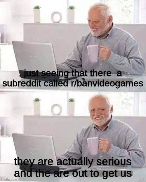 please stop.. | just seeing that there  a subreddit called r/banvideogames; they are actually serious and the are out to get us | image tagged in memes,hide the pain harold | made w/ Imgflip meme maker