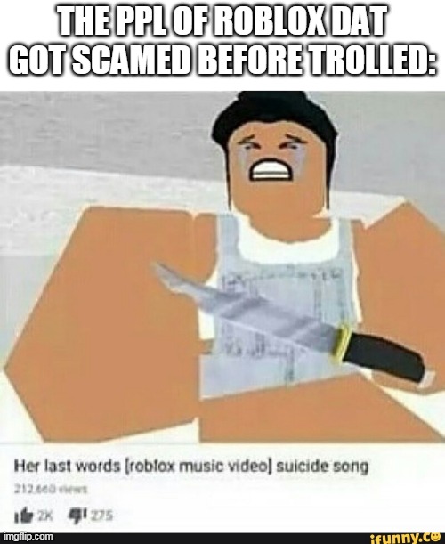 Roblox suicide | THE PPL OF ROBLOX DAT GOT SCAMED BEFORE TROLLED: | image tagged in roblox suicide | made w/ Imgflip meme maker