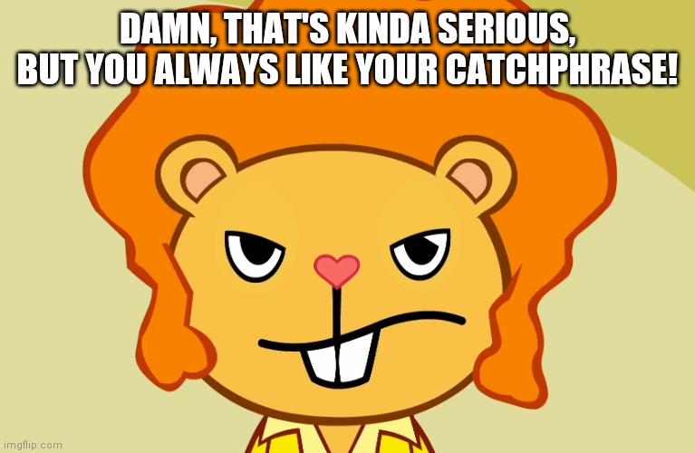 Jealousy Disco Bear (HTF) | DAMN, THAT'S KINDA SERIOUS, BUT YOU ALWAYS LIKE YOUR CATCHPHRASE! | image tagged in jealousy disco bear htf | made w/ Imgflip meme maker