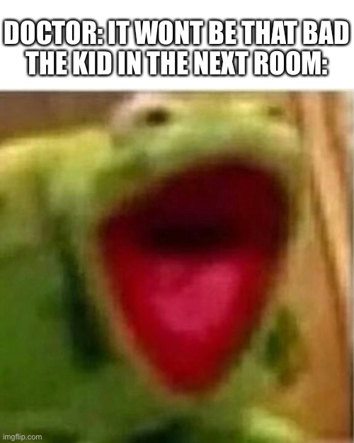 *high pitched demonic screaming | DOCTOR: IT WONT BE THAT BAD
THE KID IN THE NEXT ROOM: | image tagged in memes,funny,screaming,ahhhhh,kermit the frog,autistic screeching | made w/ Imgflip meme maker