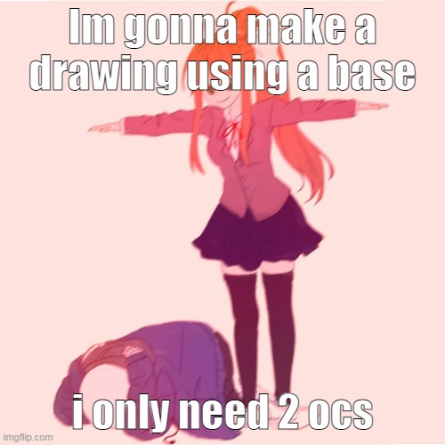 Just give me a picture and ill put your OC in it. | Im gonna make a drawing using a base; i only need 2 ocs | image tagged in monika t-posing on sans | made w/ Imgflip meme maker