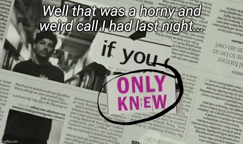 If you know you know | Well that was a horny and weird call I had last night... | image tagged in louis tomlinson if you only knew | made w/ Imgflip meme maker
