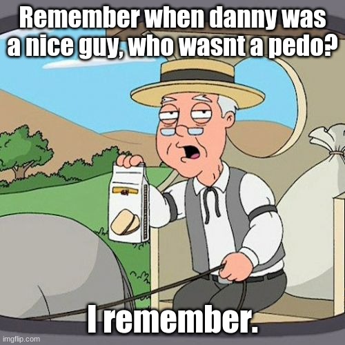 No matter how many accounts he makes, I'll just block him- | Remember when danny was a nice guy, who wasnt a pedo? I remember. | image tagged in memes,pepperidge farm remembers,danny,pedophile | made w/ Imgflip meme maker