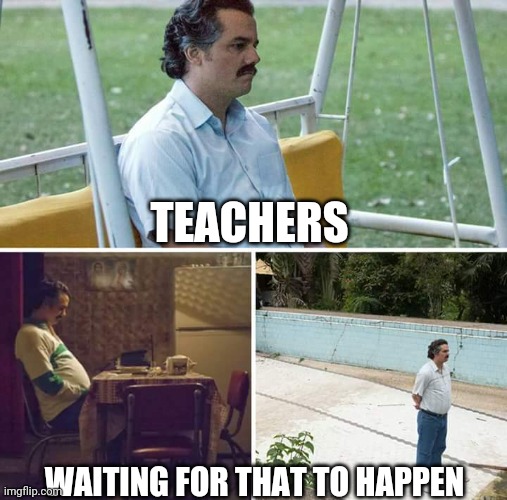 Sad Pablo Escobar Meme | TEACHERS WAITING FOR THAT TO HAPPEN | image tagged in memes,sad pablo escobar | made w/ Imgflip meme maker