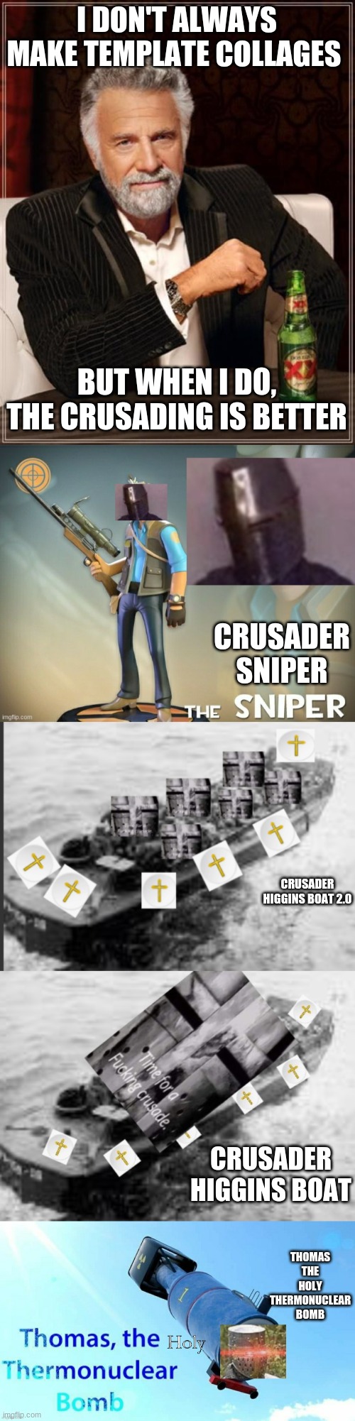 I DON'T ALWAYS MAKE TEMPLATE COLLAGES; BUT WHEN I DO, THE CRUSADING IS BETTER; CRUSADER SNIPER; CRUSADER HIGGINS BOAT 2.0; CRUSADER HIGGINS BOAT; THOMAS THE HOLY THERMONUCLEAR BOMB | image tagged in memes,the most interesting man in the world,crusader sniper,crusader higgins boat 2 0,crusader higgins boat | made w/ Imgflip meme maker