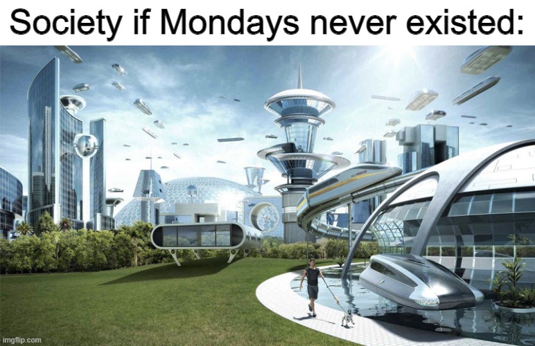 Who created Mondays and why? | Society if Mondays never existed: | image tagged in memes,funny,stop reading the tags,monday,the future world if,pie charts | made w/ Imgflip meme maker