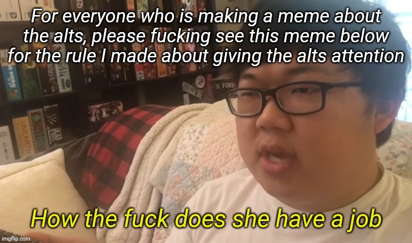 How the fuck does she have a job | For everyone who is making a meme about the alts, please fucking see this meme below for the rule I made about giving the alts attention | image tagged in how the fuck does she have a job | made w/ Imgflip meme maker