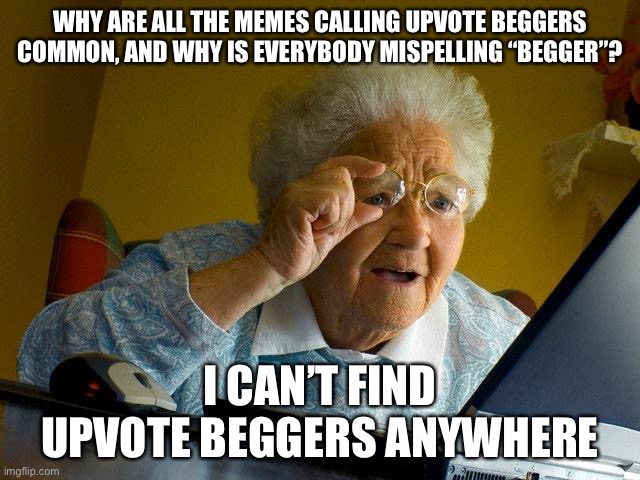 Grandma Finds The Internet | WHY ARE ALL THE MEMES CALLING UPVOTE BEGGERS COMMON, AND WHY IS EVERYBODY MISPELLING “BEGGER”? I CAN’T FIND UPVOTE BEGGERS ANYWHERE | image tagged in memes,grandma finds the internet | made w/ Imgflip meme maker