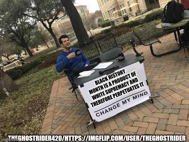 Segregated, separate but equal history. | BLACK HISTORY MONTH IS A PRODUCT OF WHITE SUPREMACY AND THEREFORE PERPETUATES IT; THEGHOSTRIDER420/HTTPS://IMGFLIP.COM/USER/THEGHOSTRIDER | image tagged in prove me wrong,black history month,segregation,funny not funny,racism,truth | made w/ Imgflip meme maker