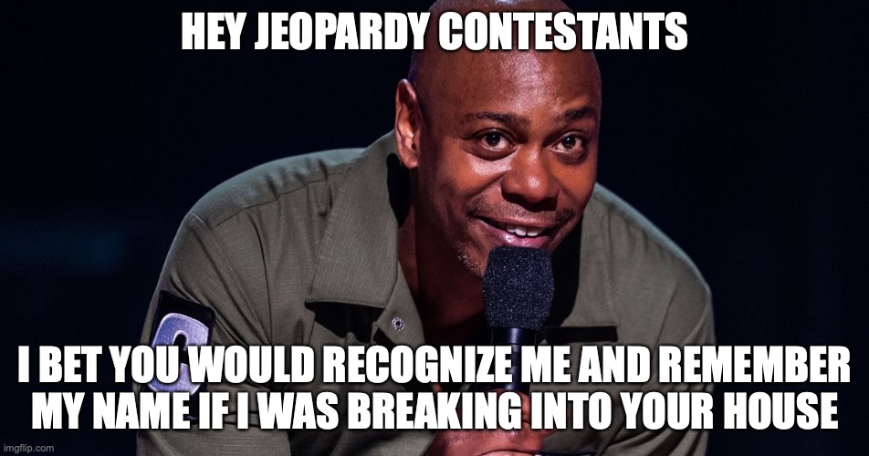 I'm Dave Chappelle Mot*erF**ker | HEY JEOPARDY CONTESTANTS; I BET YOU WOULD RECOGNIZE ME AND REMEMBER MY NAME IF I WAS BREAKING INTO YOUR HOUSE | image tagged in dave chappelle,funny memes,funny,jeopardy | made w/ Imgflip meme maker