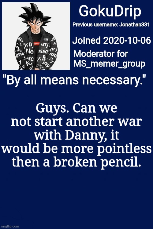 Srsly can we not | Guys. Can we not start another war with Danny, it would be more pointless then a broken pencil. | image tagged in jonathan's announcement template but goku drip | made w/ Imgflip meme maker