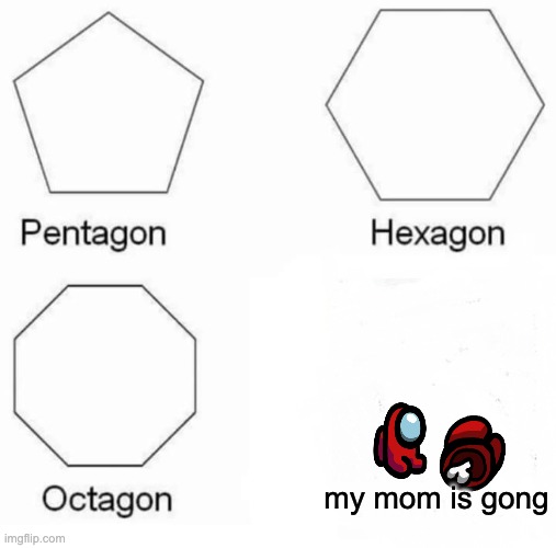 Pentagon Hexagon Octagon | my mom is gong | image tagged in memes,pentagon hexagon octagon | made w/ Imgflip meme maker