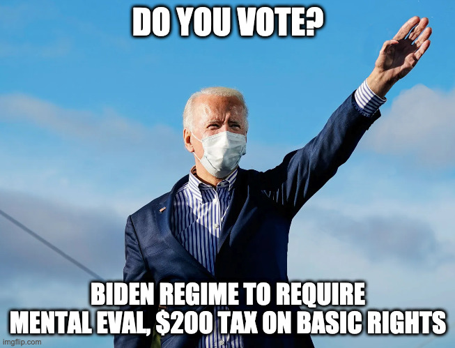  DO YOU VOTE? BIDEN REGIME TO REQUIRE MENTAL EVAL, $200 TAX ON BASIC RIGHTS | made w/ Imgflip meme maker