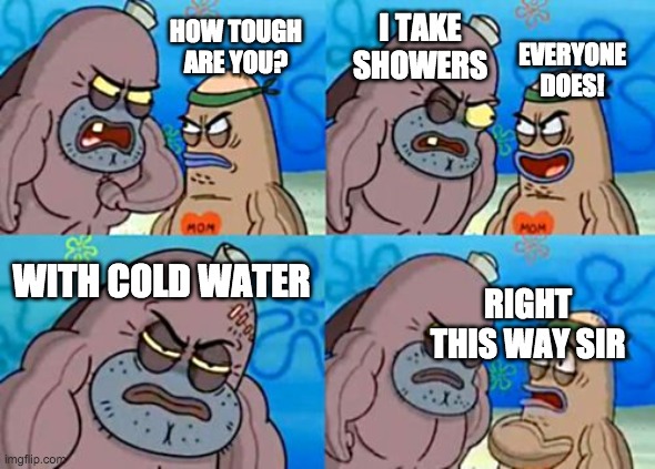 How Tough Are You | EVERYONE DOES! I TAKE SHOWERS; HOW TOUGH ARE YOU? WITH COLD WATER; RIGHT THIS WAY SIR | image tagged in memes,how tough are you | made w/ Imgflip meme maker