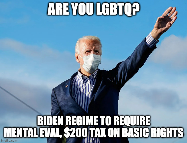  ARE YOU LGBTQ? BIDEN REGIME TO REQUIRE MENTAL EVAL, $200 TAX ON BASIC RIGHTS | made w/ Imgflip meme maker