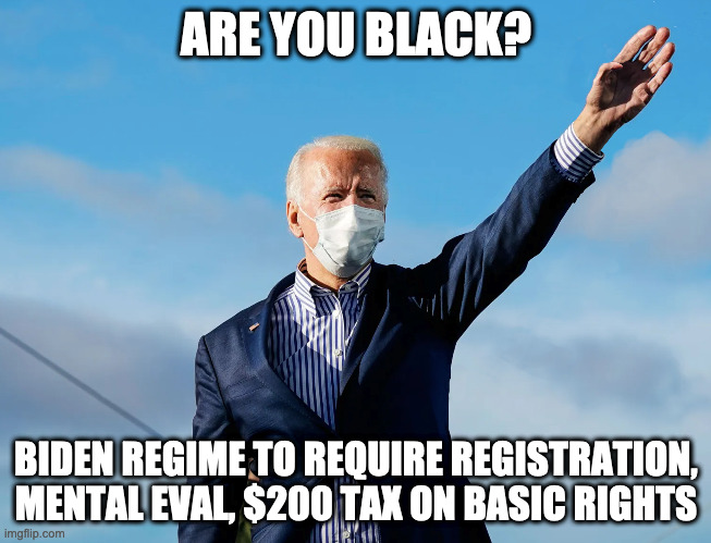  ARE YOU BLACK? BIDEN REGIME TO REQUIRE REGISTRATION, MENTAL EVAL, $200 TAX ON BASIC RIGHTS | made w/ Imgflip meme maker