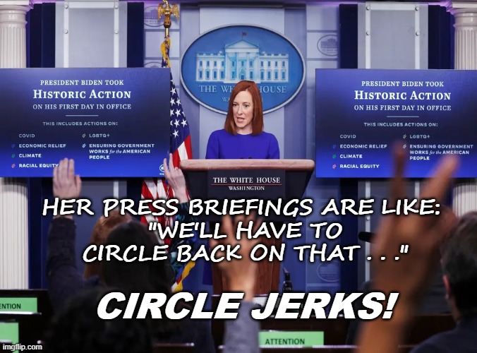 CIRCLE BACK ON THIS | HER PRESS BRIEFINGS ARE LIKE: 
"WE'LL HAVE TO CIRCLE BACK ON THAT . . ."; CIRCLE JERKS! | image tagged in joe biden,press secretary,politics,political meme | made w/ Imgflip meme maker