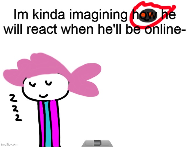 Image Title | Im kinda imagining how he will react when he'll be online- | image tagged in alwayzbread world ending nap | made w/ Imgflip meme maker