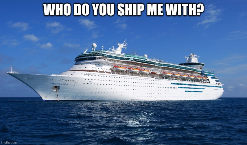 im late but yes | WHO DO YOU SHIP ME WITH? | image tagged in cruise ship | made w/ Imgflip meme maker