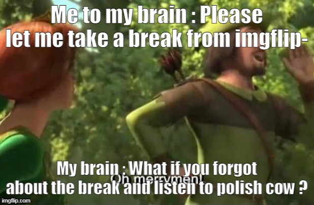 a h e m | Me to my brain : Please let me take a break from imgflip-; My brain : What if you forgot about the break and listen to polish cow ? | image tagged in oh merrymen | made w/ Imgflip meme maker