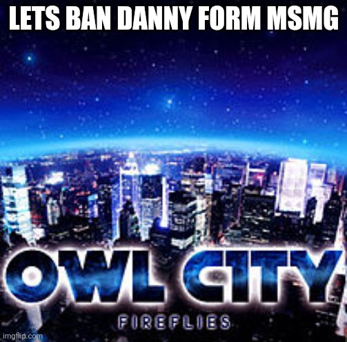 Owl city | LETS BAN DANNY FORM MSMG | image tagged in owl city | made w/ Imgflip meme maker