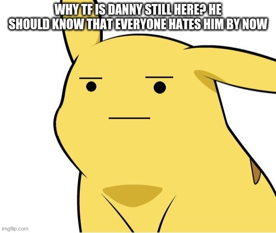 f**k danny | WHY TF IS DANNY STILL HERE? HE SHOULD KNOW THAT EVERYONE HATES HIM BY NOW | image tagged in o-o | made w/ Imgflip meme maker