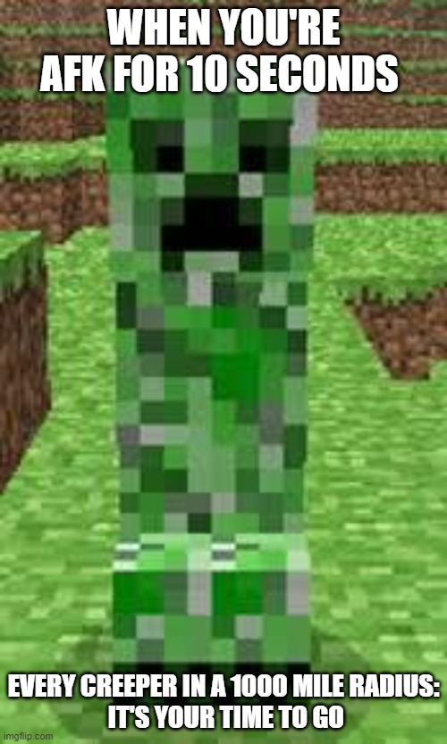Creeper minecraft meme | WHEN YOU'RE AFK FOR 10 SECONDS; EVERY CREEPER IN A 1000 MILE RADIUS:
 IT'S YOUR TIME TO GO | image tagged in creeper | made w/ Imgflip meme maker