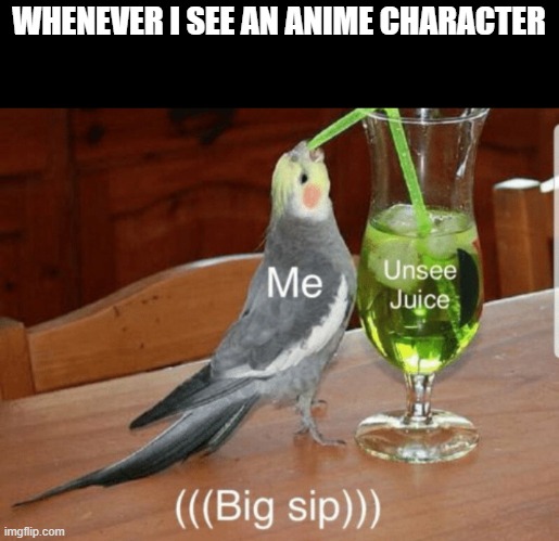 Can I have some Unsee Juice please? | WHENEVER I SEE AN ANIME CHARACTER | image tagged in unsee juice | made w/ Imgflip meme maker