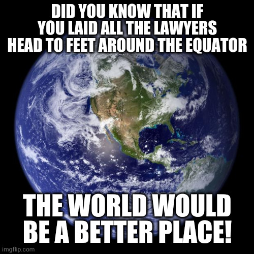 earth | DID YOU KNOW THAT IF YOU LAID ALL THE LAWYERS HEAD TO FEET AROUND THE EQUATOR THE WORLD WOULD BE A BETTER PLACE! | image tagged in earth | made w/ Imgflip meme maker