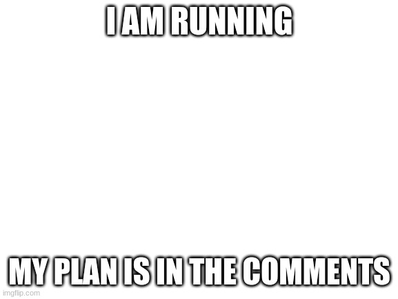 Blank White Template | I AM RUNNING; MY PLAN IS IN THE COMMENTS | image tagged in blank white template | made w/ Imgflip meme maker
