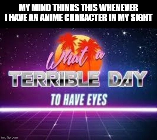 Help my eyes please | MY MIND THINKS THIS WHENEVER I HAVE AN ANIME CHARACTER IN MY SIGHT | image tagged in what a terrible day to have eyes | made w/ Imgflip meme maker