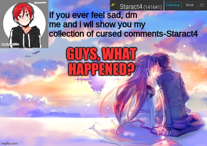 If you ever feel sad, dm me and i wll show you my collection of cursed comments-Staract4; GUYS, WHAT HAPPENED? | image tagged in new starkugo announcement template updated picrew | made w/ Imgflip meme maker