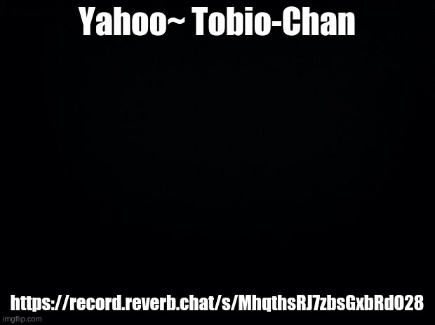 Black background | Yahoo~ Tobio-Chan; https://record.reverb.chat/s/MhqthsRJ7zbsGxbRdO28 | image tagged in black background | made w/ Imgflip meme maker