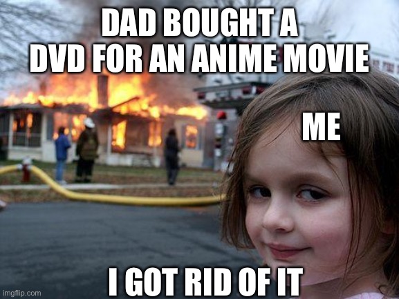 Disaster Girl Meme | DAD BOUGHT A DVD FOR AN ANIME MOVIE I GOT RID OF IT ME | image tagged in memes,disaster girl | made w/ Imgflip meme maker