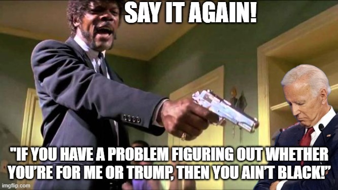 Real quote from a REAL politician. | SAY IT AGAIN! "IF YOU HAVE A PROBLEM FIGURING OUT WHETHER YOU’RE FOR ME OR TRUMP, THEN YOU AIN’T BLACK!” | image tagged in creepy joe biden,racist,politics,dumb,sleepy joe | made w/ Imgflip meme maker