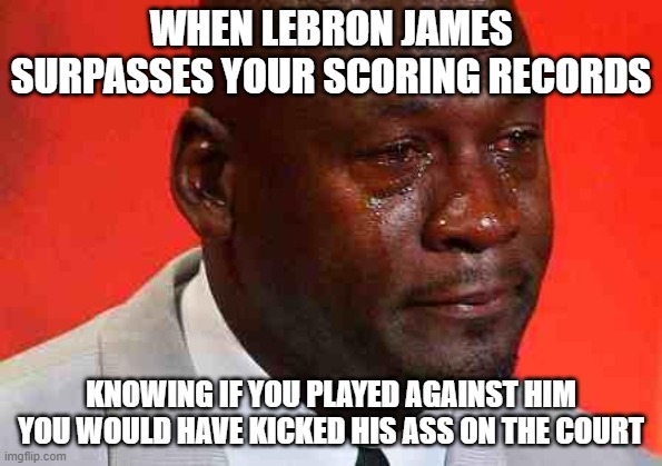 crying michael jordan | WHEN LEBRON JAMES SURPASSES YOUR SCORING RECORDS; KNOWING IF YOU PLAYED AGAINST HIM YOU WOULD HAVE KICKED HIS ASS ON THE COURT | image tagged in crying michael jordan | made w/ Imgflip meme maker