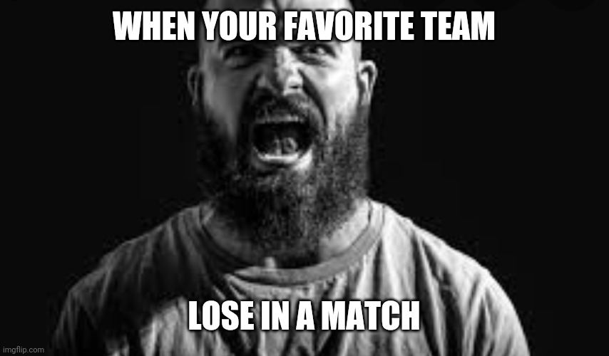 Oh no | WHEN YOUR FAVORITE TEAM; LOSE IN A MATCH | image tagged in angry ugly man | made w/ Imgflip meme maker