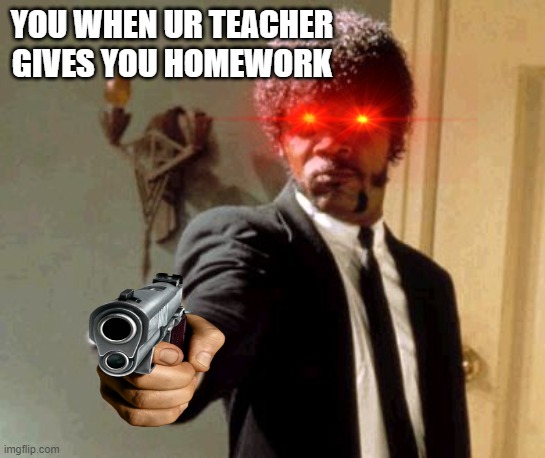 Say That Again I Dare You | YOU WHEN UR TEACHER GIVES YOU HOMEWORK | image tagged in memes,say that again i dare you | made w/ Imgflip meme maker