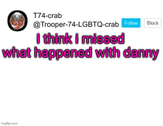 T74 anouncment | I think i missed what happened with danny | image tagged in t74 anouncment | made w/ Imgflip meme maker