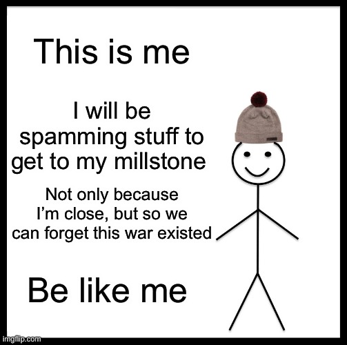 Be Like Bill | This is me; I will be spamming stuff to get to my millstone; Not only because I’m close, but so we can forget this war existed; Be like me | image tagged in memes,be like bill | made w/ Imgflip meme maker