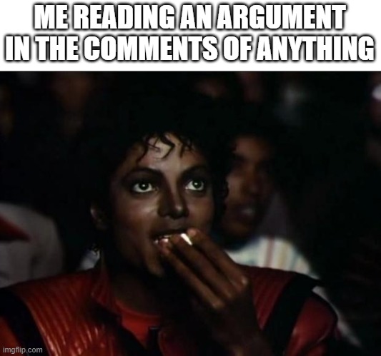[somebody proceeds to have an arguement] | ME READING AN ARGUMENT IN THE COMMENTS OF ANYTHING | image tagged in memes,michael jackson popcorn,argument,comments | made w/ Imgflip meme maker