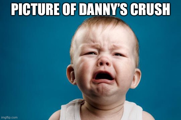 BABY CRYING | PICTURE OF DANNY’S CRUSH | image tagged in baby crying | made w/ Imgflip meme maker