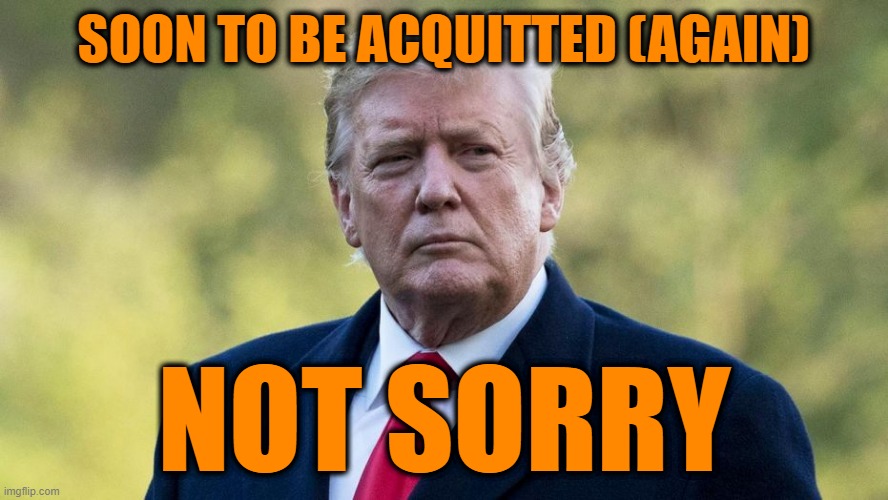 Deja Vu All Over Again | SOON TO BE ACQUITTED (AGAIN); NOT SORRY | image tagged in donald j trump,impeachment ii,acquittal ii | made w/ Imgflip meme maker
