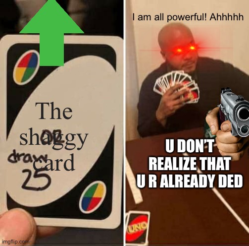 UNO Draw 25 Cards | I am all powerful! Ahhhhh; The shaggy card; U DON’T REALIZE THAT U R ALREADY DED | image tagged in memes,uno draw 25 cards | made w/ Imgflip meme maker
