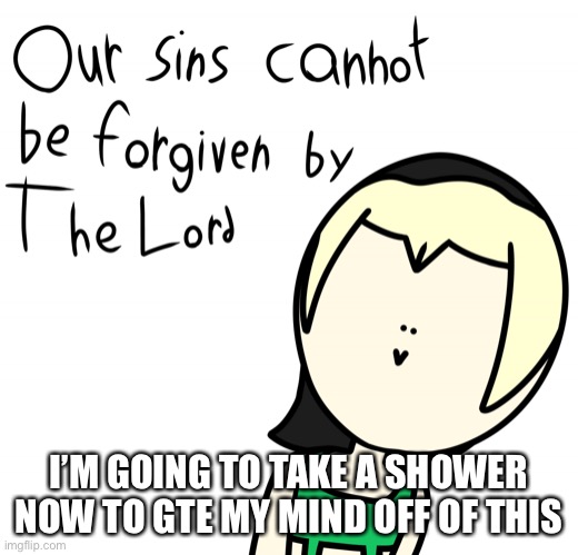 Our sins cannot be forgiven by the lord | I’M GOING TO TAKE A SHOWER NOW TO GTE MY MIND OFF OF THIS | image tagged in our sins cannot be forgiven by the lord | made w/ Imgflip meme maker